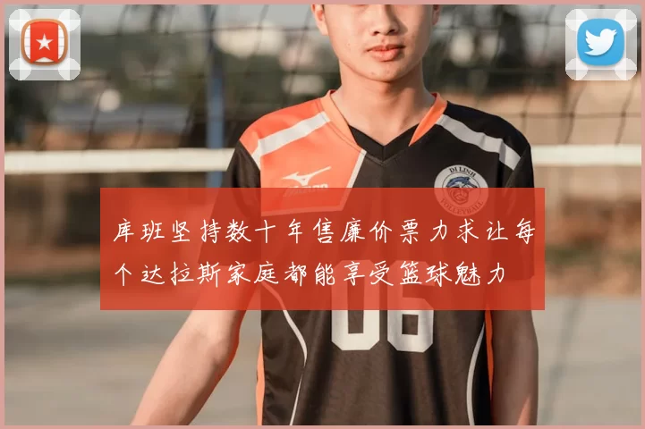 库班坚持数十年售廉价票力求让每个达拉斯家庭都能享受篮球魅力