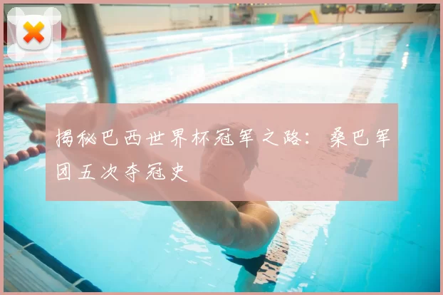 揭秘巴西世界杯冠军之路:桑巴军团五次夺冠史