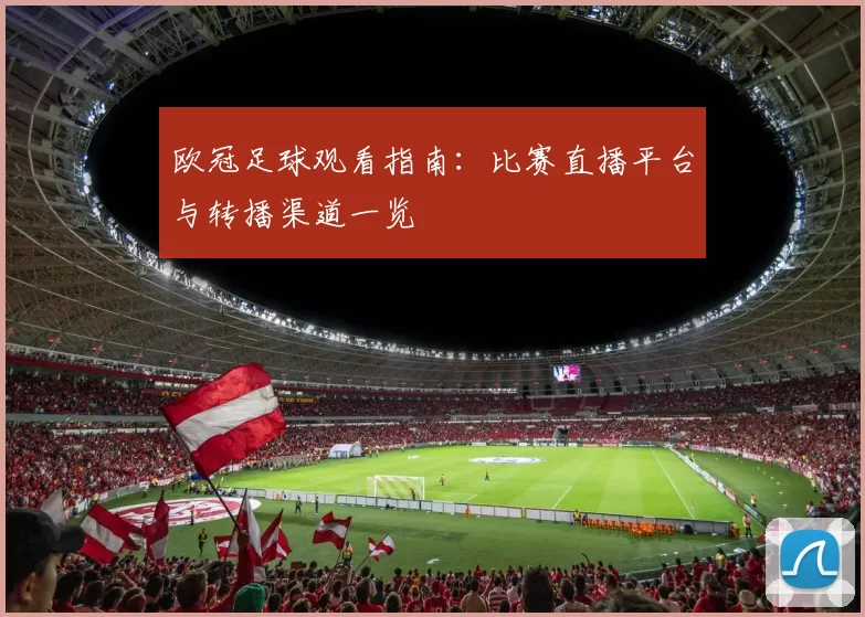 欧冠足球观看指南：比赛直播平台与转播渠道一览