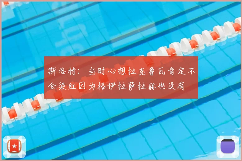 斯洛特：当时心想拉克鲁瓦肯定不会染红因为格伊拉萨拉赫也没有