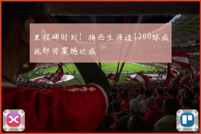 里程碑时刻！梅西生涯造1200球成就即将震撼达成