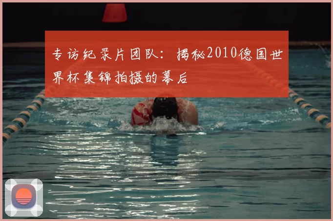 专访纪录片团队：揭秘2010德国世界杯集锦拍摄的幕后
