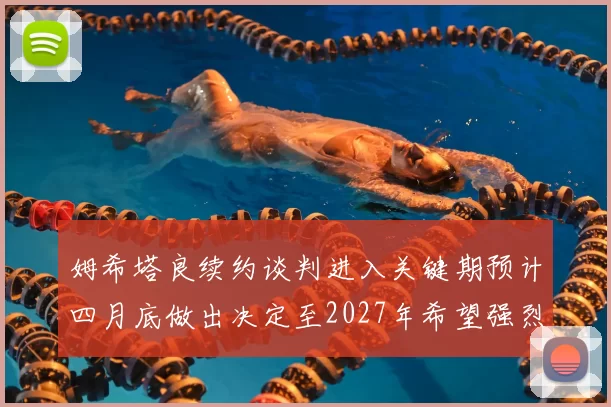 姆希塔良续约谈判进入关键期预计四月底做出决定至2027年希望强烈