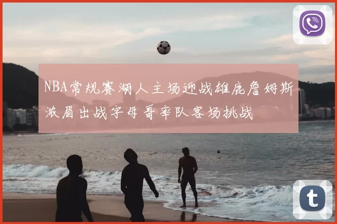NBA常规赛湖人主场迎战雄鹿詹姆斯浓眉出战字母哥率队客场挑战