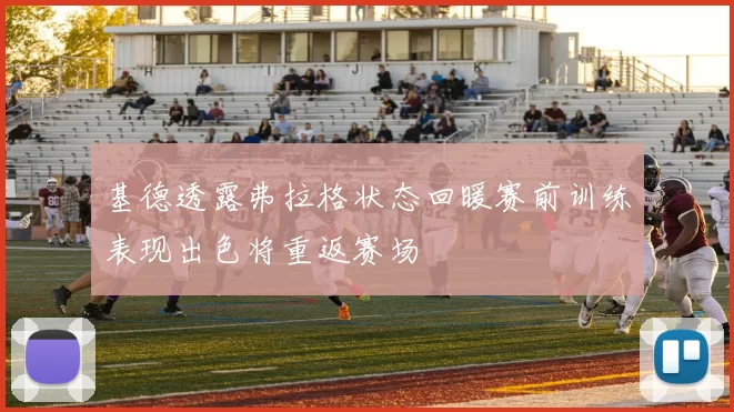 基德透露弗拉格状态回暖赛前训练表现出色将重返赛场