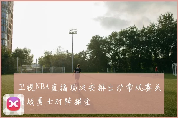 卫视NBA直播场次安排出炉常规赛关键战勇士对阵掘金