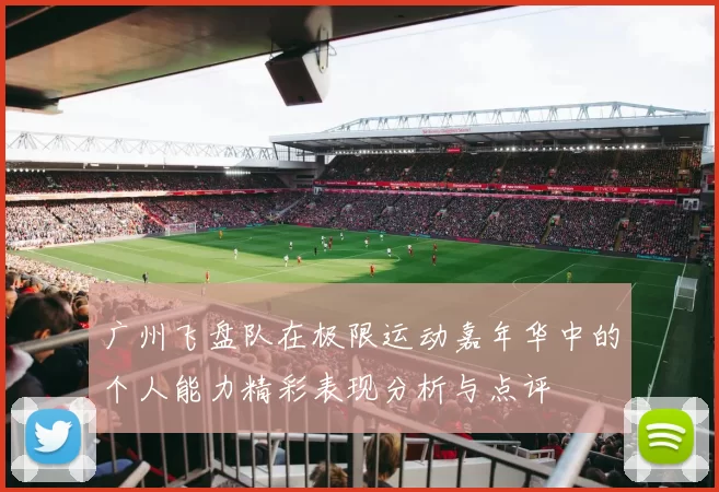 广州飞盘队在极限运动嘉年华中的个人能力精彩表现分析与点评
