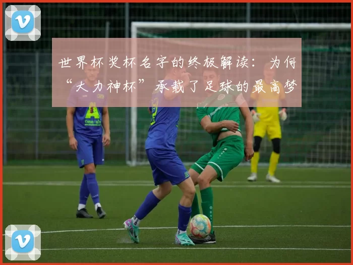 世界杯奖杯名字的终极解读:为何“大力神杯”承载了足球的最高梦想?
