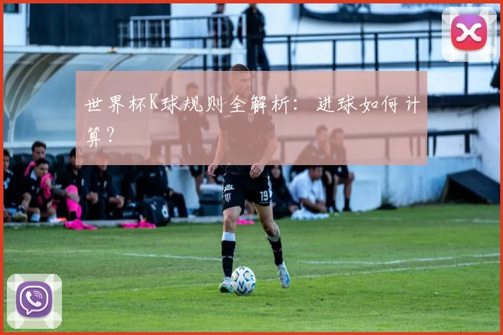 世界杯K球规则全解析:进球如何计算?