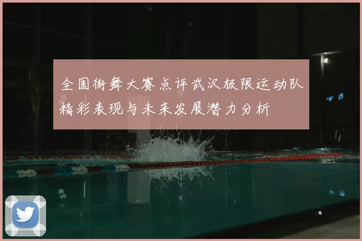 全国街舞大赛点评武汉极限运动队精彩表现与未来发展潜力分析