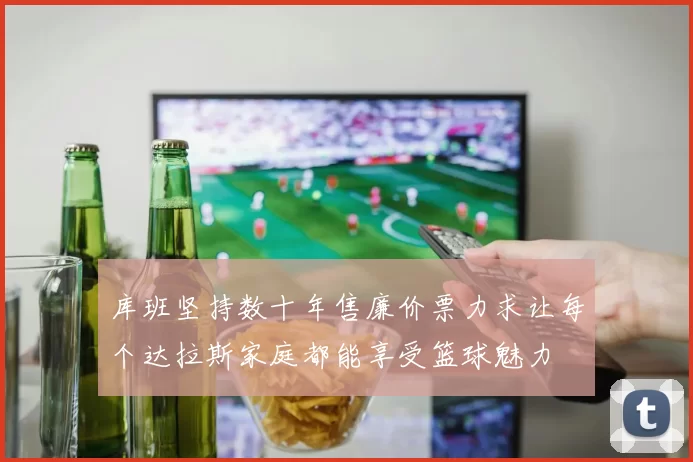 库班坚持数十年售廉价票力求让每个达拉斯家庭都能享受篮球魅力