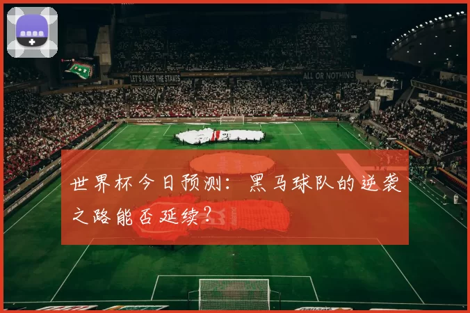 世界杯今日预测:黑马球队的逆袭之路能否延续?