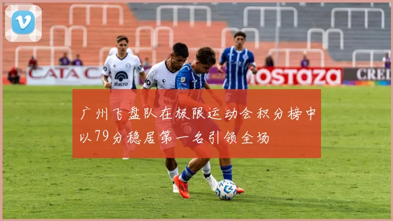 广州飞盘队在极限运动会积分榜中以79分稳居第一名引领全场