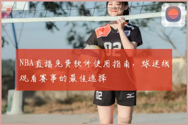 NBA直播免费软件使用指南,球迷线观看赛事的最佳选择