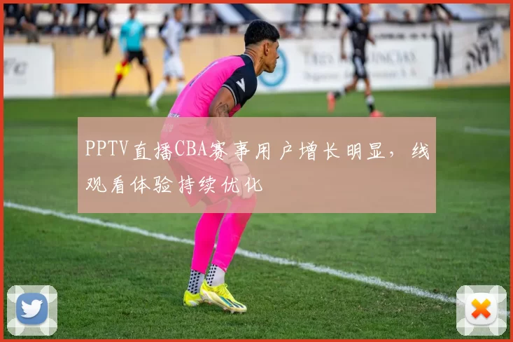 PPTV直播CBA赛事用户增长明显,线观看体验持续优化
