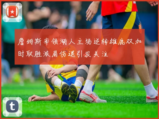 詹姆斯率领湖人主场逆转雄鹿双加时取胜浓眉伤退引发关注