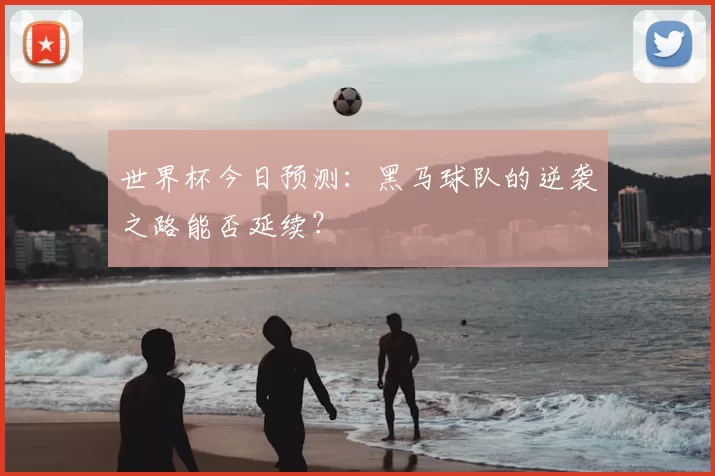 世界杯今日预测：黑马球队的逆袭之路能否延续？