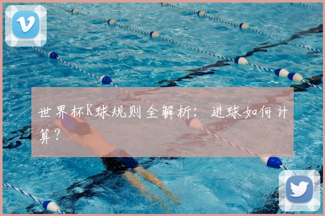 世界杯K球规则全解析：进球如何计算？