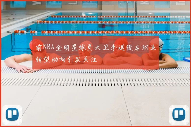 前NBA全明星球员大卫李退役后职业转型动向引发关注