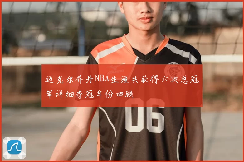迈克尔乔丹NBA生涯共获得六次总冠军详细夺冠年份回顾