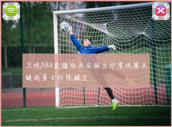 卫视NBA直播场次安排出炉常规赛关键战勇士对阵掘金