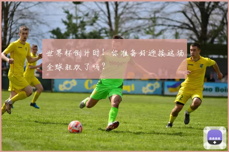 世界杯倒计时！你准备好迎接这场全球狂欢了吗？