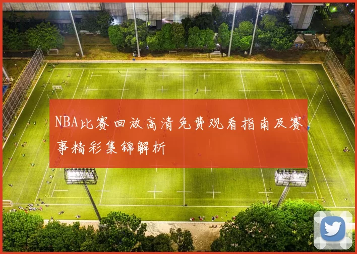 NBA比赛回放高清免费观看指南及赛事精彩集锦解析