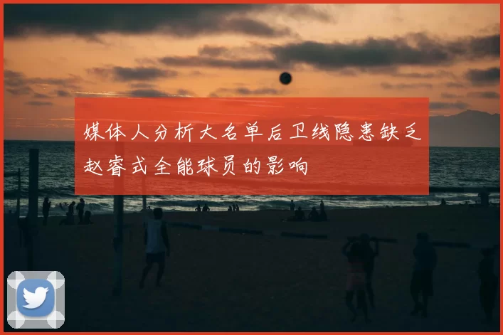 媒体人分析大名单后卫线隐患缺乏赵睿式全能球员的影响