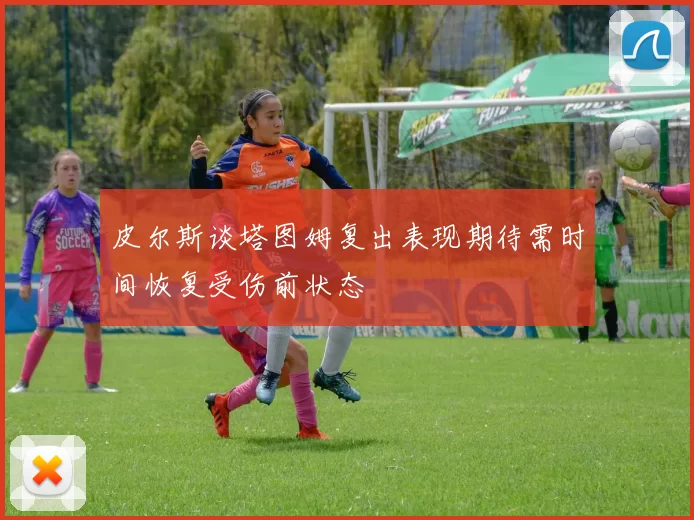 皮尔斯谈塔图姆复出表现期待需时间恢复受伤前状态