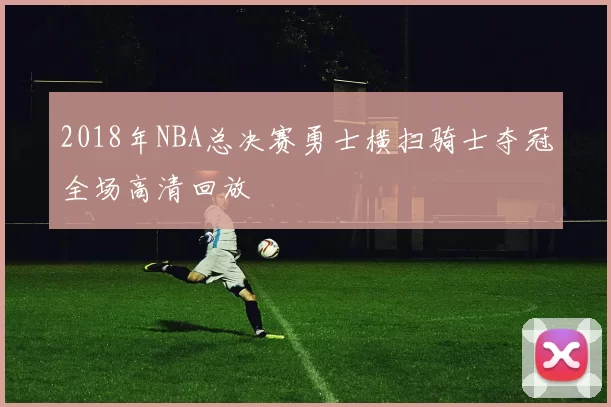 2018年NBA总决赛勇士横扫骑士夺冠全场高清回放