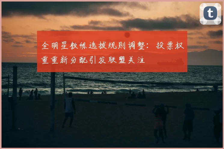 全明星教练选拔规则调整:投票权重重新分配引发联盟关注