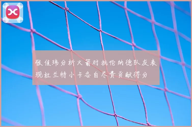 张佳玮分析火箭对抗伦纳德队友表现杜兰特小卡各自尽责贡献得分