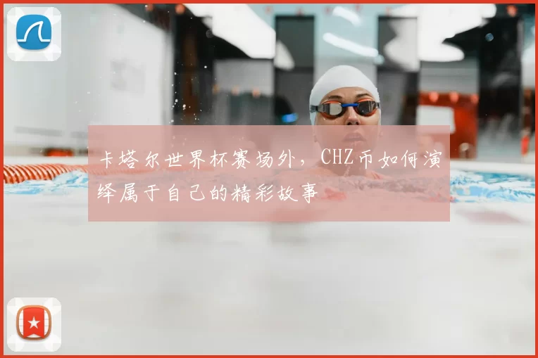 卡塔尔世界杯赛场外,CHZ币如何演绎属于自己的精彩故事
