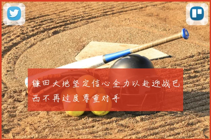 镰田大地坚定信心全力以赴迎战巴西不再过度尊重对手