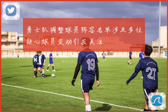 勇士队调整球员阵容名单涉及多位核心球员变动引发关注