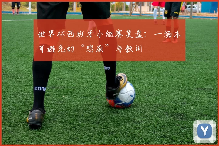 世界杯西班牙小组赛复盘:一场本可避免的“悲剧”与教训
