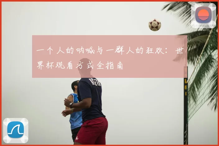 一个人的呐喊与一群人的狂欢:世界杯观看方式全指南