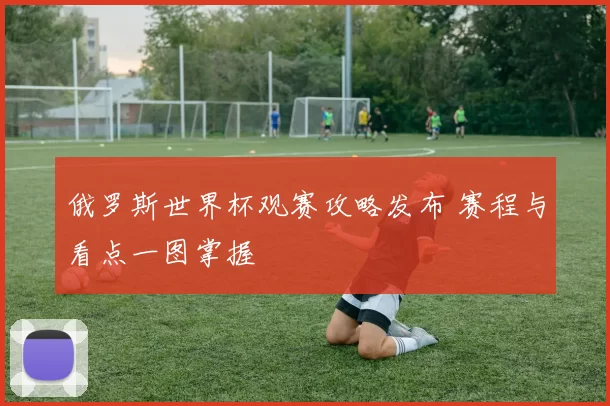 俄罗斯世界杯观赛攻略发布 赛程与看点一图掌握