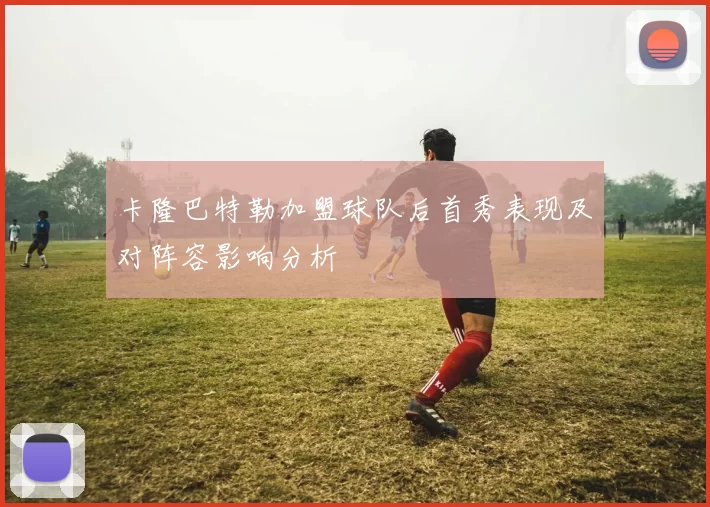 卡隆巴特勒加盟球队后首秀表现及对阵容影响分析