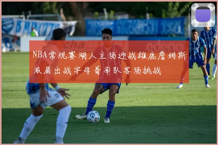 NBA常规赛湖人主场迎战雄鹿詹姆斯浓眉出战字母哥率队客场挑战