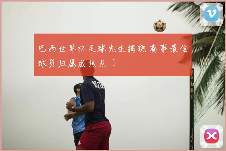 巴西世界杯足球先生揭晓 赛事最佳球员归属成焦点_1