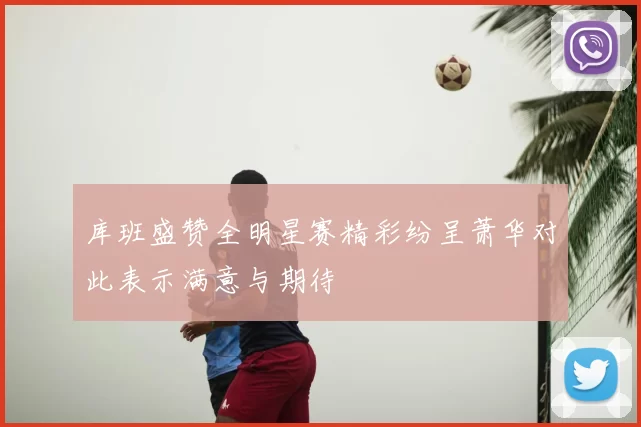 库班盛赞全明星赛精彩纷呈萧华对此表示满意与期待