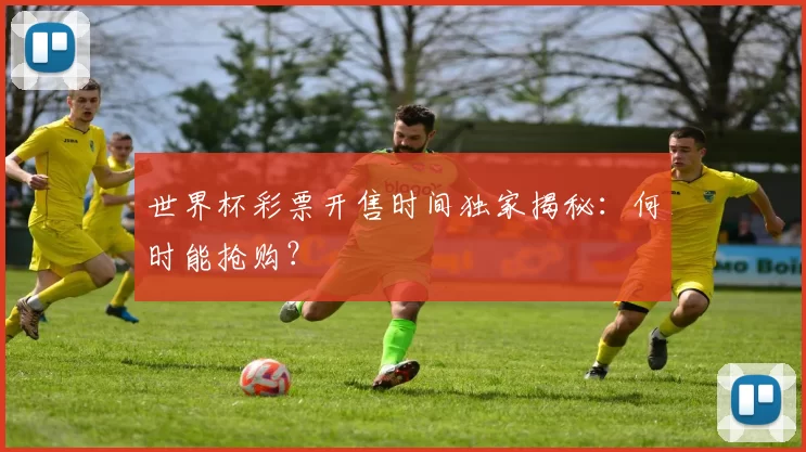 世界杯彩票开售时间独家揭秘:何时能抢购?
