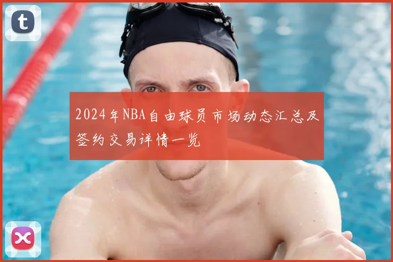 2024年NBA自由球员市场动态汇总及签约交易详情一览