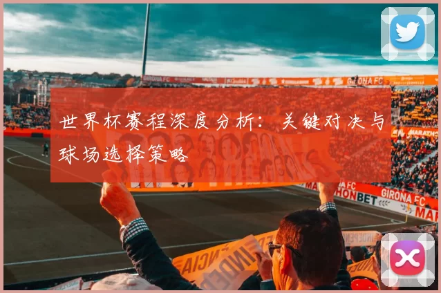 世界杯赛程深度分析:关键对决与球场选择策略