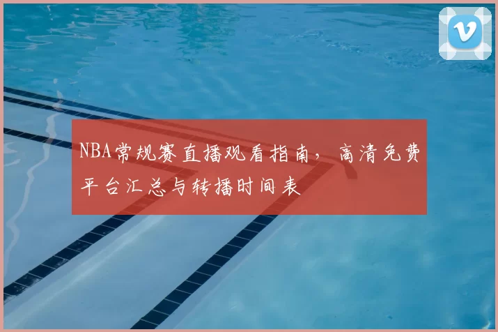 NBA常规赛直播观看指南，高清免费平台汇总与转播时间表
