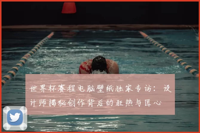 世界杯赛程电脑壁纸独家专访：设计师揭秘创作背后的狂热与匠心