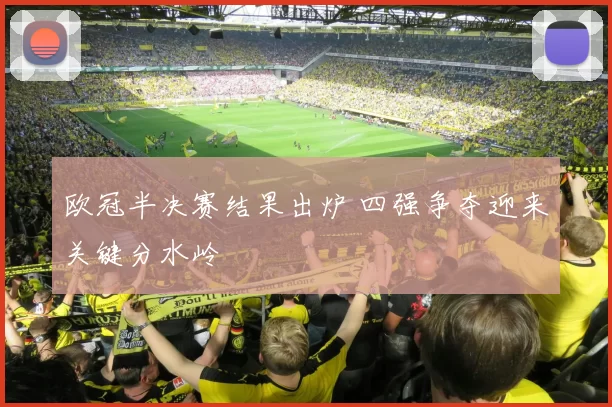 欧冠半决赛结果出炉 四强争夺迎来关键分水岭