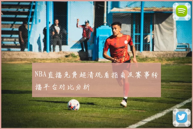 NBA直播免费超清观看指南及赛事转播平台对比分析