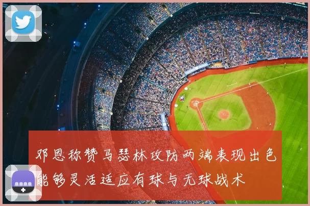 邓恩称赞马瑟林攻防两端表现出色能够灵活适应有球与无球战术
